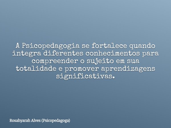 A Psicopedagogia se fortalece quando integra diferentes conhecimentos para compreender o sujeito em sua totalidade e promover aprendizagens significativas.... Frase de Rosahyarah Alves (Psicopedagoga).
