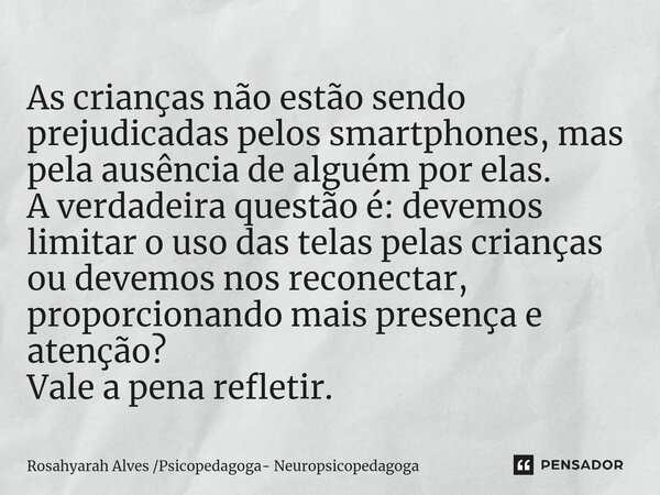 ⁠As crianças não estão sendo prejudicadas pelos smartphones, mas pela ausência de alguém por elas. A verdadeira questão é: devemos limitar o uso das telas pelas... Frase de Rosahyarah Alves Psicopedagoga- Neuropsicopedagoga.