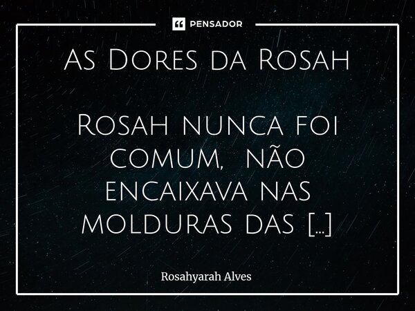 As Dores da Rosah Rosah nunca foi comum, não encaixava nas molduras das outras meninas, nem seguia o compasso dos passos ensinados. Preferia girar… até que o m... Frase de Rosahyarah Alves.