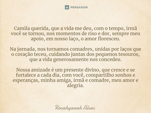 Camila querida, que a vida me deu, com o tempo, irmã você se tornou, nos momentos de riso e dor, sempre meu apoio, em nosso laço, o amor floresceu. Na jornada, ... Frase de Rosahyarah Alves.