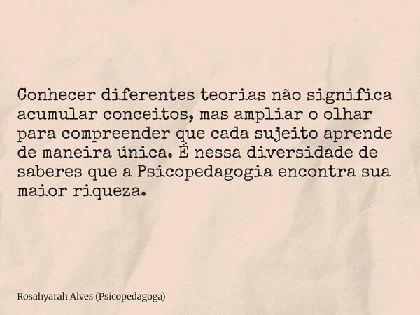 Conhecer diferentes teorias não significa acumular conceitos, mas ampliar o olhar para compreender que cada sujeito aprende de maneira única. É nessa diversidad... Frase de Rosahyarah Alves (Psicopedagoga).