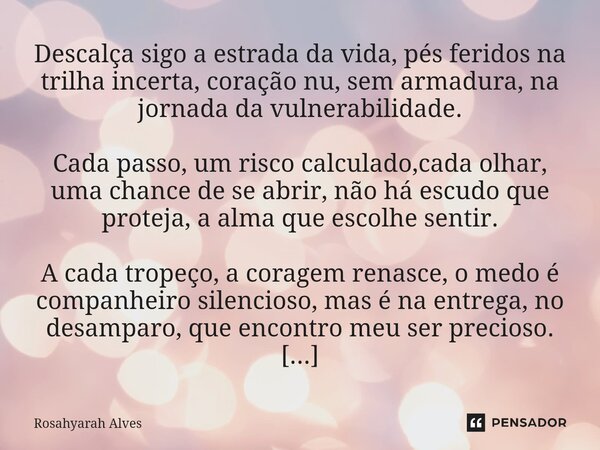 ⁠Descalça sigo a estrada da vida, pés feridos na trilha incerta, coração nu, sem armadura, na jornada da vulnerabilidade. Cada passo, um risco calculado,cada ol... Frase de Rosahyarah Alves.