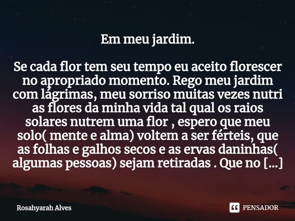 ⁠Em meu jardim. Se cada flor tem seu tempo eu aceito florescer no apropriado momento. Rego meu jardim com lágrimas, meu sorriso muitas vezes nutri as flores da ... Frase de Rosahyarah Alves.