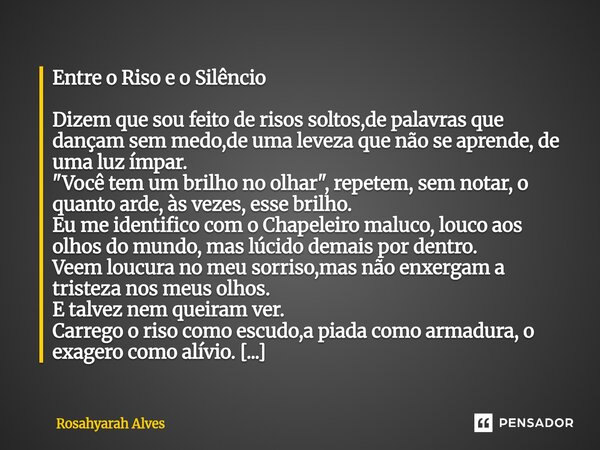 Entre o Riso e o Silêncio Dizem que sou feito de risos soltos,de palavras que dançam sem medo,de uma leveza que não se aprende, de uma luz ímpar. "Você te... Frase de Rosahyarah Alves.