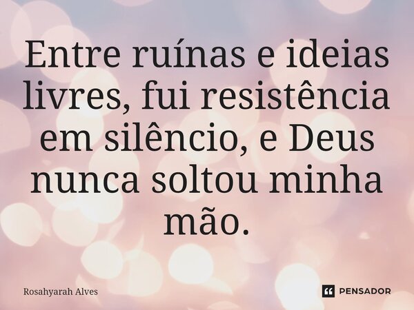 ⁠Entre ruínas e ideias livres, fui resistência em silêncio, e Deus nunca soltou minha mão.... Frase de Rosahyarah Alves.