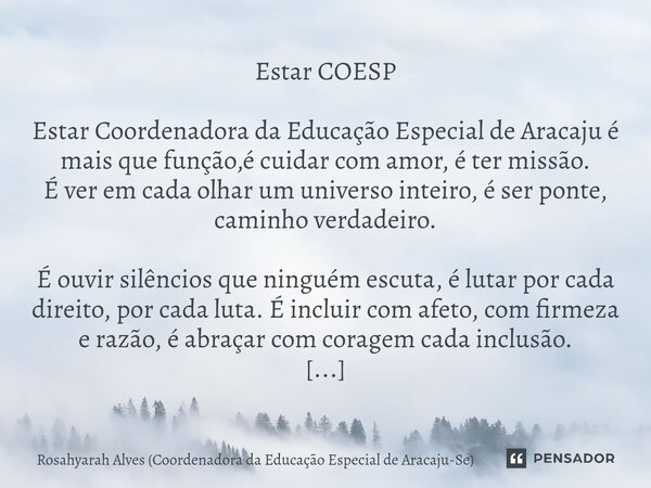 Estar COESP Estar Coordenadora da Educação Especial de Aracaju é mais que função,é cuidar com amor, é ter missão. É ver em cada olhar um universo inteiro, é se... Frase de Rosahyarah Alves (Coordenadora da Educação Especial de Aracaju-Se).