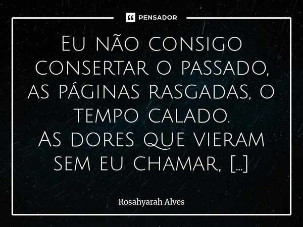 Eu não consigo consertar o passado, as páginas rasgadas, o tempo calado. As dores que vieram sem eu chamar, as palavras que faltaram para me salvar. Mas eu ten... Frase de Rosahyarah Alves.