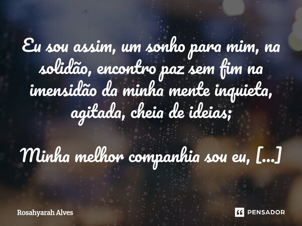 ⁠Eu sou assim, um sonho para mim, na solidão, encontro paz sem fim na imensidão da minha mente inquieta, agitada, cheia de ideias; Minha melhor companhia sou eu... Frase de Rosahyarah Alves.