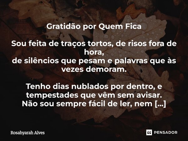 Gratidão por Quem Fica Sou feita de traços tortos, de risos fora de hora, de silêncios que pesam e palavras que às vezes demoram. Tenho dias nublados por dentr... Frase de Rosahyarah Alves.