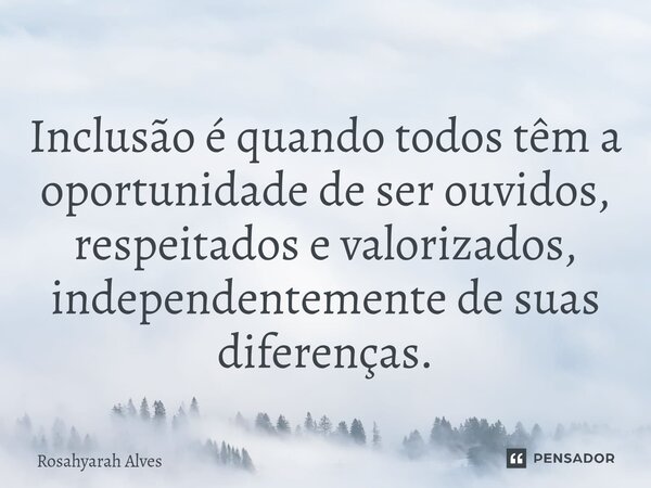 Inclusão é quando todos têm a oportunidade de ser ouvidos, respeitados e valorizados, independentemente de suas diferenças.... Frase de Rosahyarah Alves.