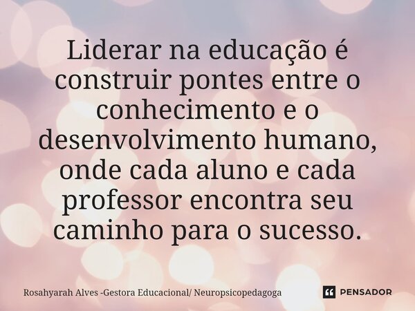 Liderar na educação é construir pontes entre o conhecimento e o desenvolvimento humano, onde cada aluno e cada professor encontra seu caminho para o sucesso.... Frase de Rosahyarah Alves -Gestora Educacional Neuropsicopedagoga.