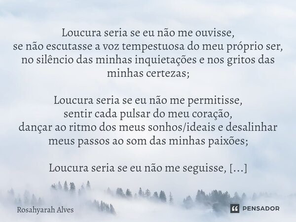 ⁠Loucura seria se eu não me ouvisse, se não escutasse a voz tempestuosa do meu próprio ser, no silêncio das minhas inquietações e nos gritos das minhas certezas... Frase de Rosahyarah Alves.