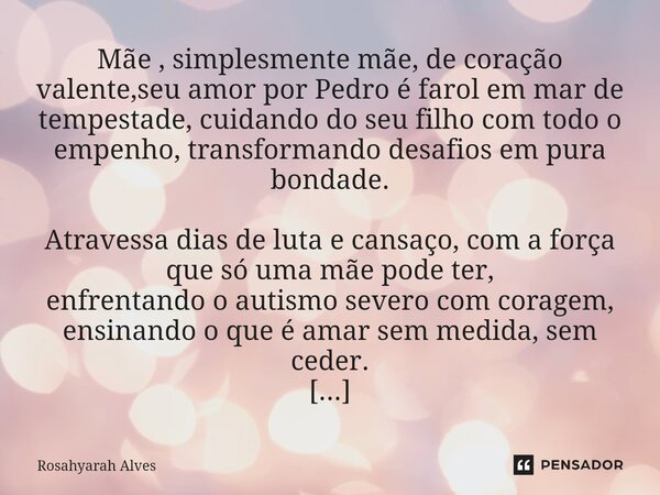 ⁠Mãe , simplesmente mãe, de coração valente,seu amor por Pedro é farol em mar de tempestade, cuidando do seu filho com todo o empenho, transformando desafios em... Frase de Rosahyarah Alves.