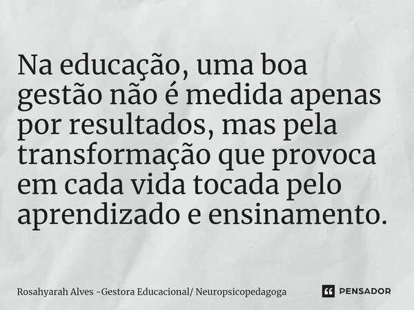 ⁠Na educação, uma boa gestão não é medida apenas por resultados, mas pela transformação que provoca em cada vida tocada pelo aprendizado e ensinamento.... Frase de Rosahyarah Alves -Gestora Educacional Neuropsicopedagoga.