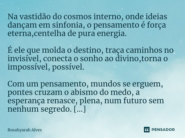 ⁠Na vastidão do cosmos interno, onde ideias dançam em sinfonia, o pensamento é força eterna,centelha de pura energia. É ele que molda o destino, traça caminhos ... Frase de Rosahyarah Alves.