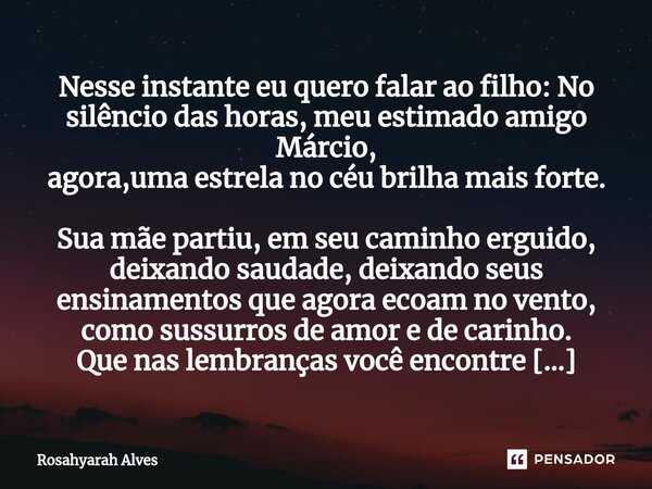 Nesse instante eu quero falar ao filho: No silêncio das horas, meu estimado amigo Márcio, agora,uma estrela no céu brilha mais forte. Sua mãe partiu, em seu cam... Frase de Rosahyarah Alves.