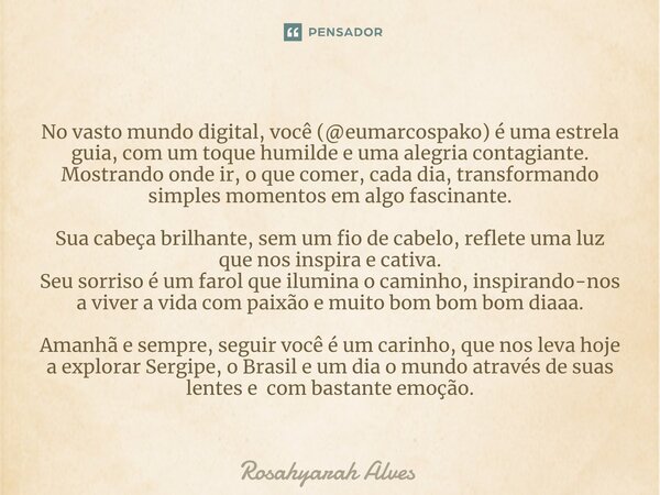 ⁠No vasto mundo digital, você (@eumarcospako) é uma estrela guia, com um toque humilde e uma alegria contagiante. Mostrando onde ir, o que comer, cada dia, tran... Frase de Rosahyarah Alves.