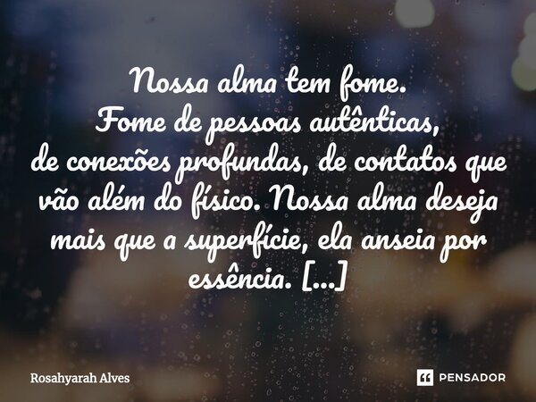 ⁠Nossa alma tem fome. Fome de pessoas autênticas, de conexões profundas, de contatos que vão além do físico. Nossa alma deseja mais que a superfície, ela anseia... Frase de Rosahyarah Alves.