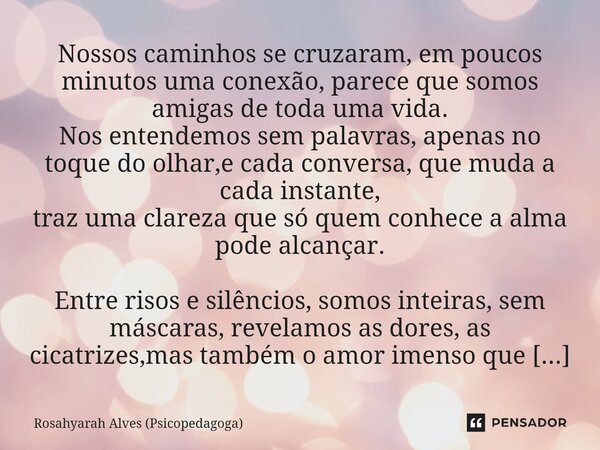 ⁠Nossos caminhos se cruzaram, em poucos minutos uma conexão, parece que somos amigas de toda uma vida. Nos entendemos sem palavras, apenas no toque do olhar,e c... Frase de Rosahyarah Alves (Psicopedagoga).