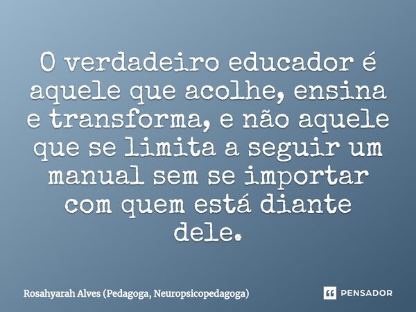 ⁠O verdadeiro educador é aquele que acolhe, ensina e transforma, e não aquele que se limita a seguir um manual sem se importar com quem está diante dele.... Frase de Rosahyarah Alves (Pedagoga, Neuropsicopedagoga).