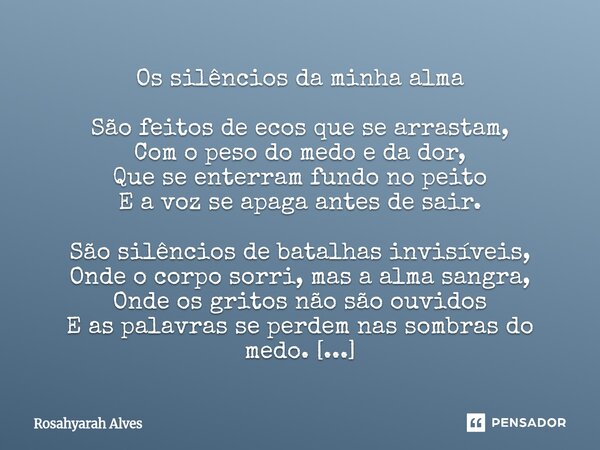 Os silêncios da minha alma São feitos de ecos que se arrastam, Com o peso do medo e da dor, Que se enterram fundo no peito E a voz se apaga antes de sair. São ... Frase de Rosahyarah Alves.