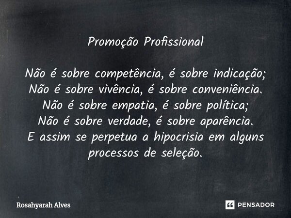 ⁠Promoção Profissional Não é sobre competência, é sobre indicação; Não é sobre vivência, é sobre conveniência. Não é sobre empatia, é sobre política; Não é sobr... Frase de Rosahyarah Alves.