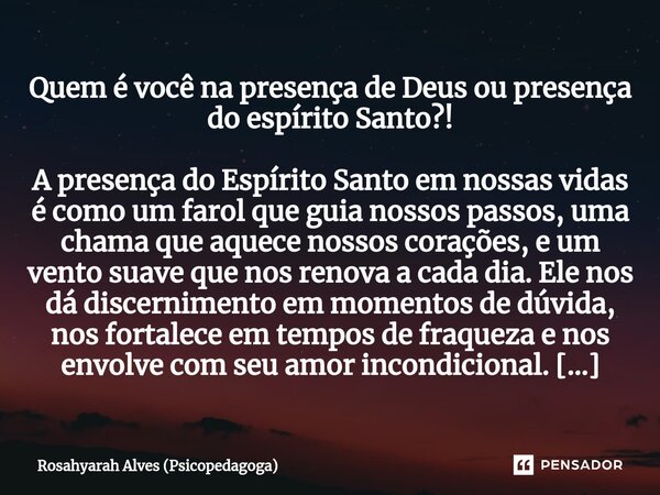 ⁠Quem é você na presença de Deus ou presença do espírito Santo?! A presença do Espírito Santo em nossas vidas é como um farol que guia nossos passos, uma chama ... Frase de Rosahyarah Alves (Psicopedagoga).