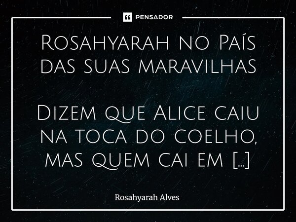 Rosahyarah no País das suas maravilhas Dizem que Alice caiu na toca do coelho, mas quem cai em Rosahyarah, perde o chão por inteiro. Ela não segue relógios, ela... Frase de Rosahyarah Alves.