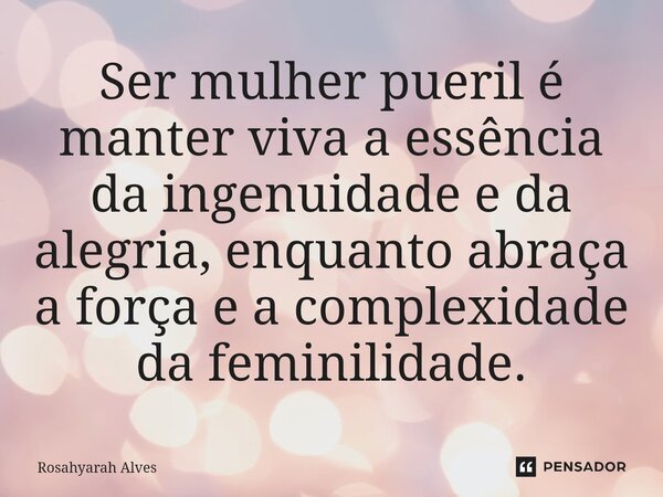 Ser mulher pueril é manter viva a essência da ingenuidade e da alegria, enquanto abraça a força e a complexidade da feminilidade.... Frase de Rosahyarah Alves.