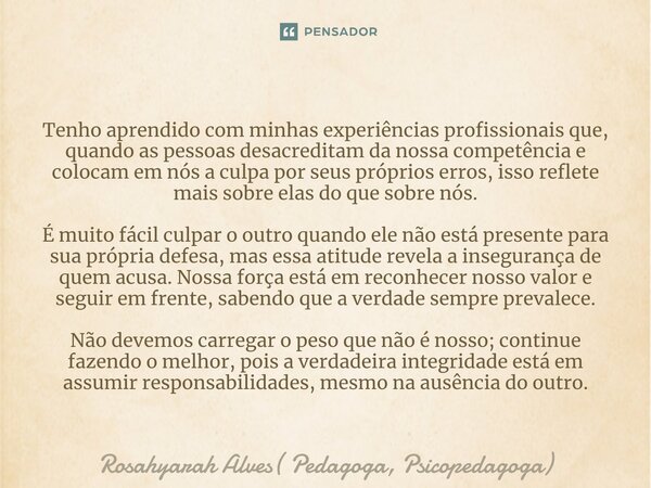 Tenho aprendido com minhas experiências profissionais que, quando as pessoas desacreditam da nossa competência e colocam em nós a culpa por seus próprios erros,... Frase de Rosahyarah Alves( Pedagoga, Psicopedagoga).