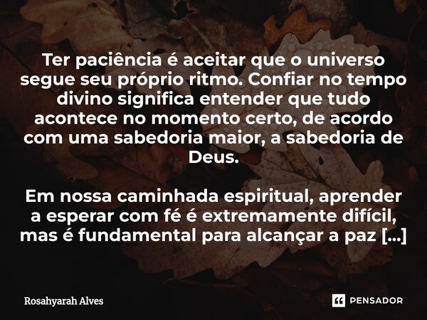 ⁠Ter paciência é aceitar que o universo segue seu próprio ritmo. Confiar no tempo divino significa entender que tudo acontece no momento certo, de acordo com um... Frase de Rosahyarah Alves.