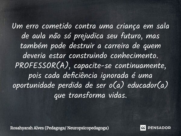 ⁠Um erro cometido contra uma criança em sala de aula não só prejudica seu futuro, mas também pode destruir a carreira de quem deveria estar construindo conhecim... Frase de Rosahyarah Alves (Pedagoga Neuropsicopedagoga).