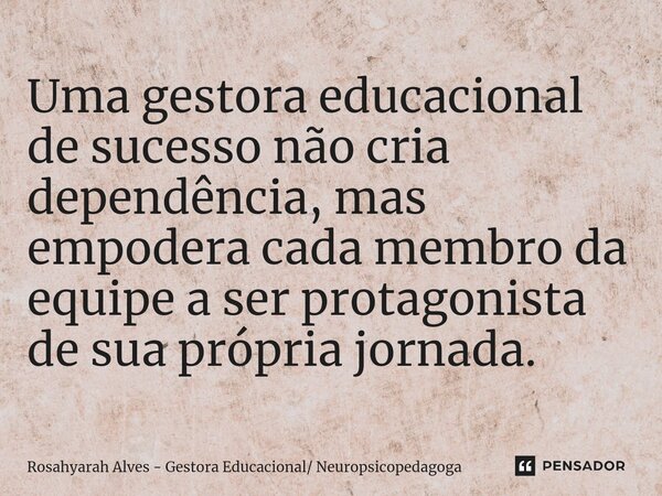 Uma gestora educacional de sucesso não cria dependência, mas empodera cada membro da equipe a ser protagonista de sua própria jornada.... Frase de Rosahyarah Alves - Gestora Educacional Neuropsicopedagoga.