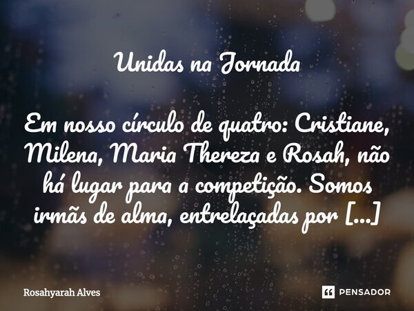 Unidas na Jornada ⁠Em nosso círculo de quatro: Cristiane, Milena, Maria Thereza e Rosah, não há lugar para a competição. Somos irmãs de alma, entrelaçadas por l... Frase de Rosahyarah Alves.