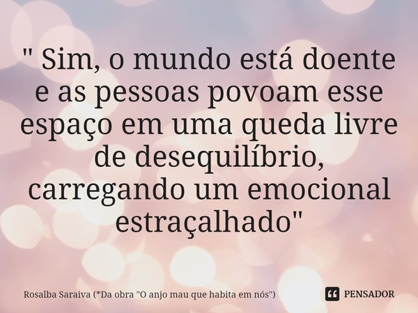 ⁠ " Sim, o mundo está doente e as pessoas povoam esse espaço em uma queda livre de desequilíbrio, carregando um emocional estraçalhado"... Frase de Rosalba Saraiva (*Da obra 