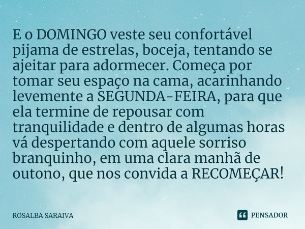 E o DOMINGO veste seu confortável pijama de estrelas, boceja, tentando se ajeitar para adormecer. Começa por ⁠tomar seu espaço na cama, acarinhando levemente a ... Frase de ROSALBA SARAIVA.