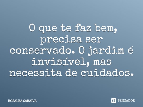 ⁠ O que te faz bem, precisa ser conservado. O jardim é invisível, mas necessita de cuidados.... Frase de ROSALBA SARAIVA.