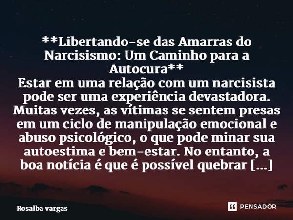 ⁠**Libertando-se das Amarras do Narcisismo: Um Caminho para a Autocura** Estar em uma relação com um narcisista pode ser uma experiência devastadora. Muitas vez... Frase de Rosalba vargas.