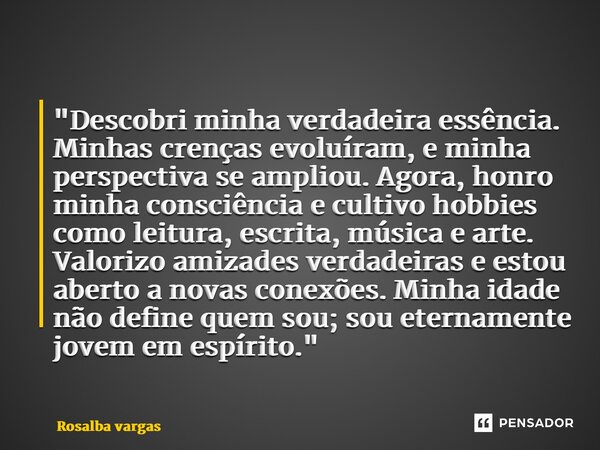 ⁠"Descobri minha verdadeira essência. Minhas crenças evoluíram, e minha perspectiva se ampliou. Agora, honro minha consciência e cultivo hobbies como leitu... Frase de Rosalba vargas.