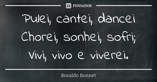 Pulei, cantei, dancei Chorei, sonhei, sofri; Vivi, vivo e viverei.... Frase de Rosaldo Bonnet.