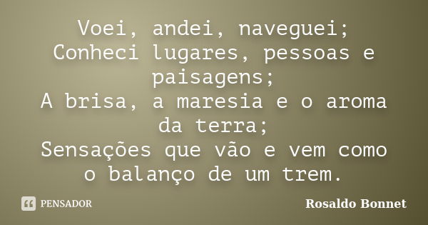 Voei, andei, naveguei; Conheci lugares, pessoas e paisagens; A brisa, a maresia e o aroma da terra; Sensações que vão e vem como o balanço de um trem.... Frase de Rosaldo Bonnet.