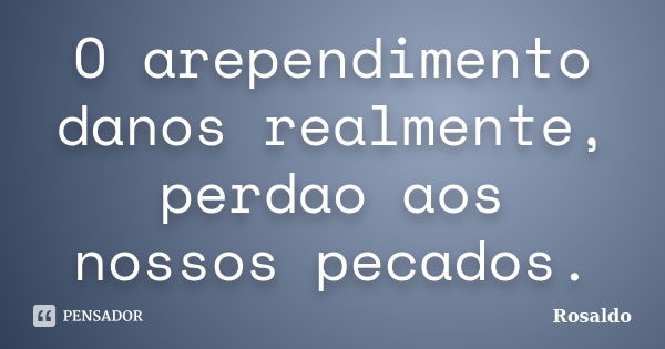 O arependimento danos realmente, perdao aos nossos pecados.... Frase de Rosaldo.