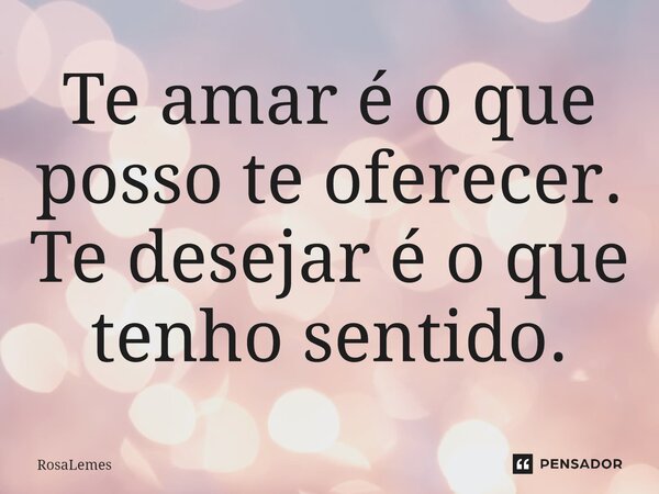 ⁠Te amar é o que posso te oferecer. Te desejar é o ⁠que tenho sentido.... Frase de RosaLemes.