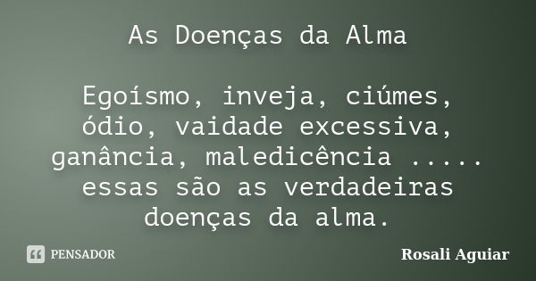 As Doenças da Alma Egoísmo, inveja, ciúmes, ódio, vaidade excessiva, ganância, maledicência ..... essas são as verdadeiras doenças da alma.... Frase de Rosali Aguiar.