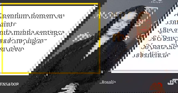A nenhum homem eu consinto Que emita minha sentença Só Deus pode me julgar Só para Ele eu devo obediência... Frase de Rosalía.