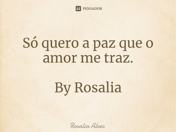 ⁠Só quero a paz que o amor me traz. By Rosalia... Frase de Rosalia Alves.
