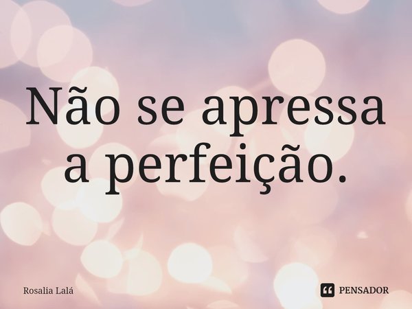 ⁠Não se apressa a perfeição.... Frase de Rosalia Lalá.