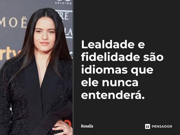 ⁠Lealdade e fidelidade são idiomas que ele nunca entenderá.... Frase de Rosalía.