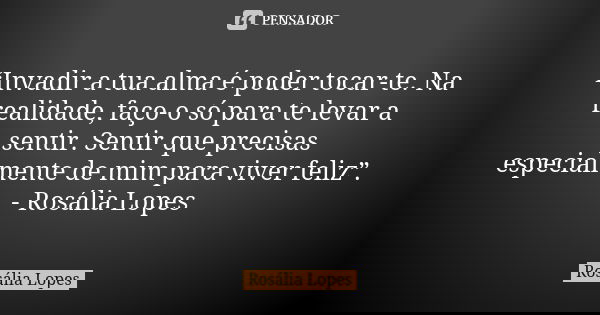 “Invadir a tua alma é poder tocar-te. Na realidade, faço-o só para te levar a sentir. Sentir que precisas especialmente de mim para viver feliz”. - Rosália Lope... Frase de Rosália Lopes.