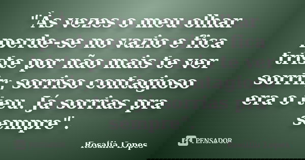 "Às vezes o meu olhar perde-se no vazio e fica triste por não mais te ver sorrir; sorriso contagioso era o teu. Já sorrias pra sempre".... Frase de Rosália Lopes.